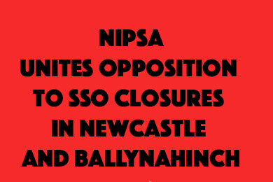 NIPSA is calling for a strong opposition from the local community to oppose any cl;sours to the SSO's in Newcastle or Ballynahinch.